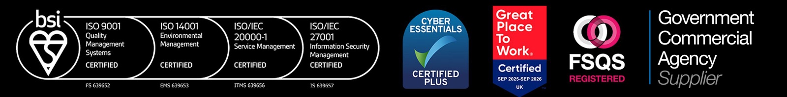 The Certifications That Matter: BSI ISO 9001, ISO 14001, ISO/IEC 20000-1, ISO/IEC 27001, Cyber Essentials Plus, Great Place To Work, FSQS Registered and Government Commercial Agency Supplier.